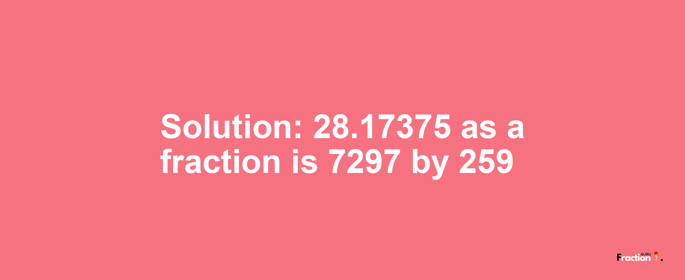 Solution:28.17375 as a fraction is 7297/259